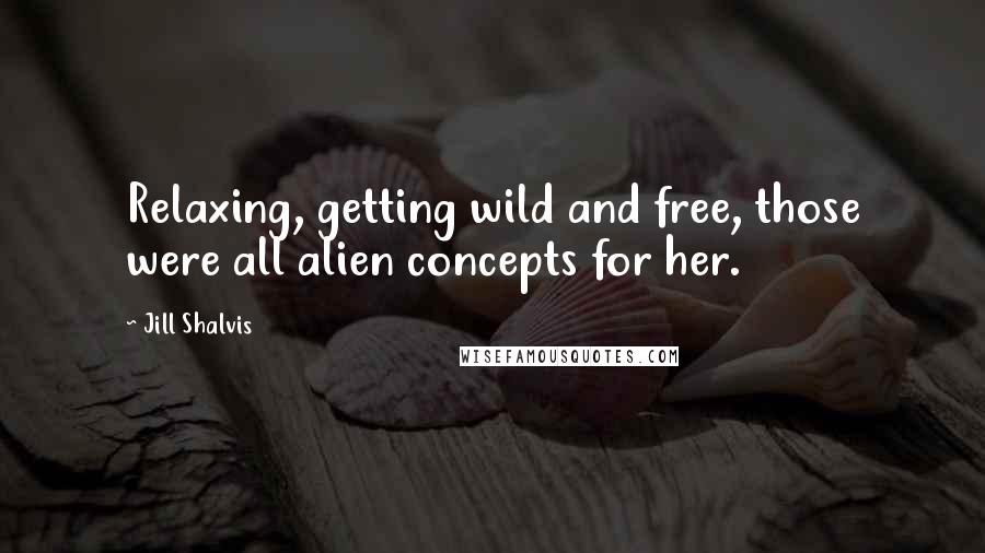 Jill Shalvis Quotes: Relaxing, getting wild and free, those were all alien concepts for her.