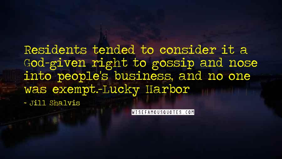 Jill Shalvis Quotes: Residents tended to consider it a God-given right to gossip and nose into people's business, and no one was exempt.-Lucky Harbor