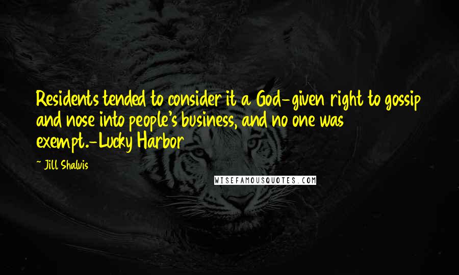 Jill Shalvis Quotes: Residents tended to consider it a God-given right to gossip and nose into people's business, and no one was exempt.-Lucky Harbor