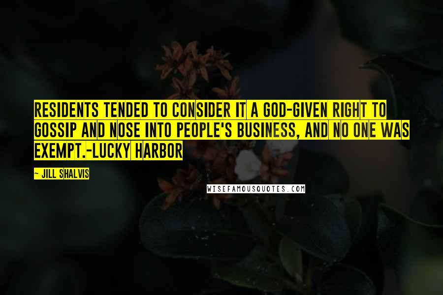 Jill Shalvis Quotes: Residents tended to consider it a God-given right to gossip and nose into people's business, and no one was exempt.-Lucky Harbor