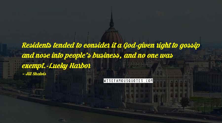 Jill Shalvis Quotes: Residents tended to consider it a God-given right to gossip and nose into people's business, and no one was exempt.-Lucky Harbor