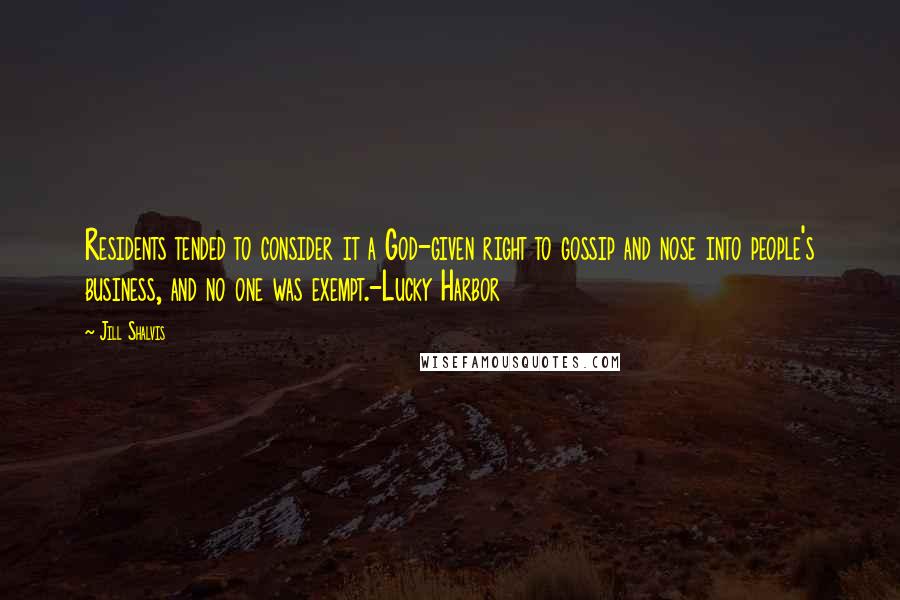 Jill Shalvis Quotes: Residents tended to consider it a God-given right to gossip and nose into people's business, and no one was exempt.-Lucky Harbor