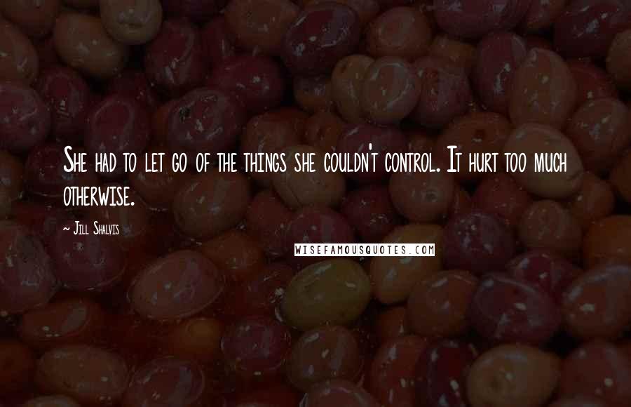 Jill Shalvis Quotes: She had to let go of the things she couldn't control. It hurt too much otherwise.