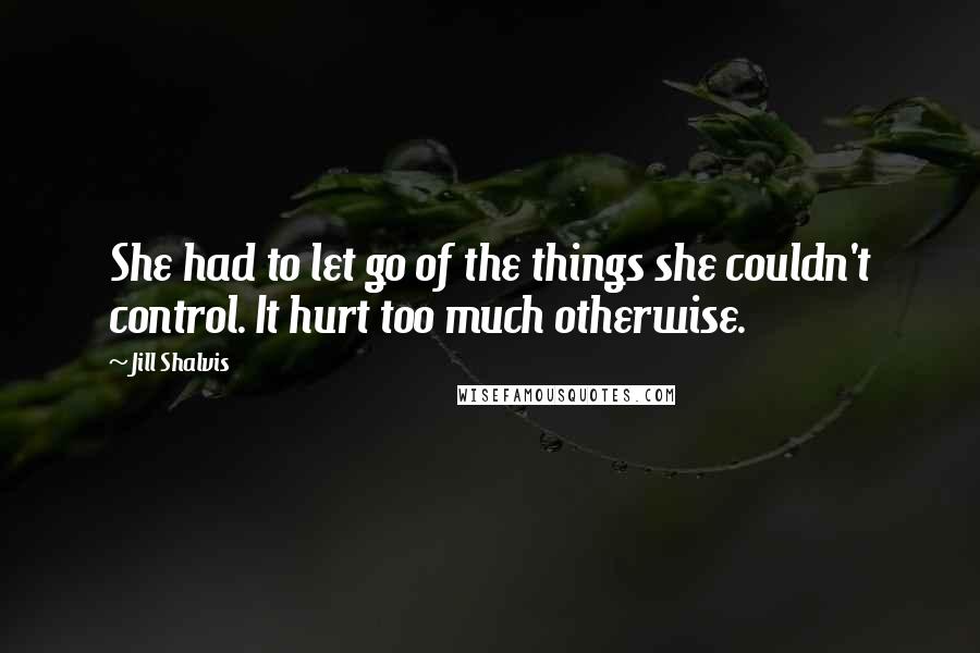 Jill Shalvis Quotes: She had to let go of the things she couldn't control. It hurt too much otherwise.