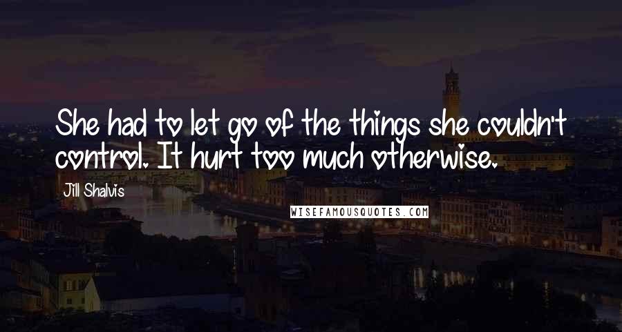 Jill Shalvis Quotes: She had to let go of the things she couldn't control. It hurt too much otherwise.