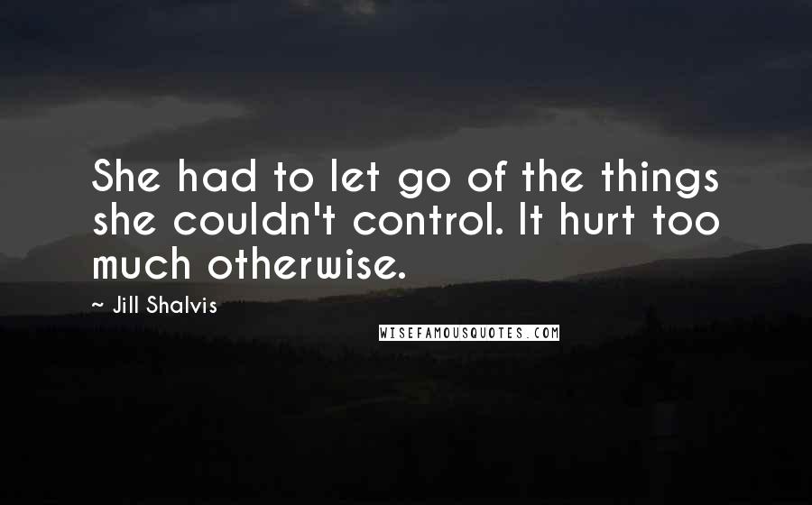 Jill Shalvis Quotes: She had to let go of the things she couldn't control. It hurt too much otherwise.