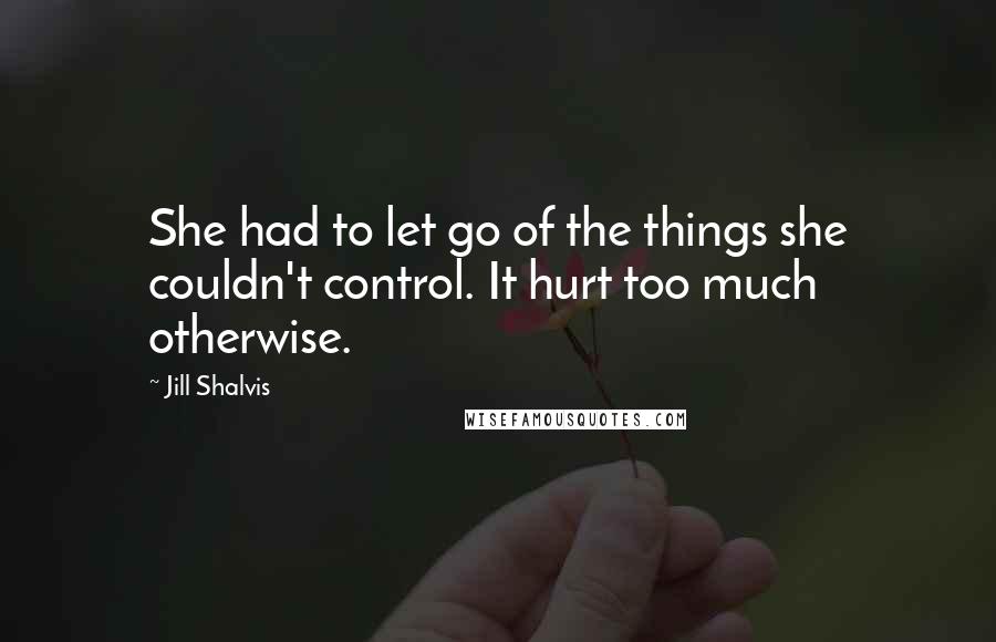 Jill Shalvis Quotes: She had to let go of the things she couldn't control. It hurt too much otherwise.