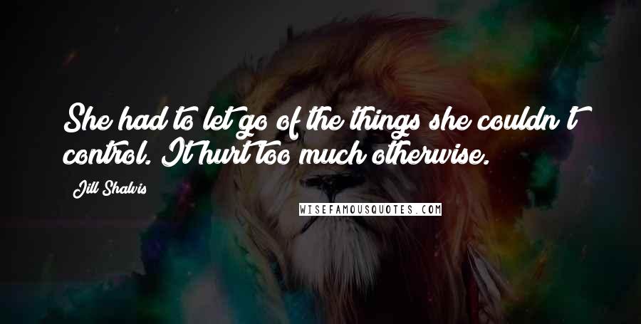 Jill Shalvis Quotes: She had to let go of the things she couldn't control. It hurt too much otherwise.