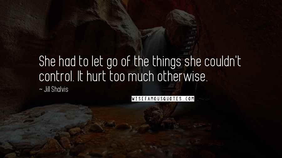 Jill Shalvis Quotes: She had to let go of the things she couldn't control. It hurt too much otherwise.