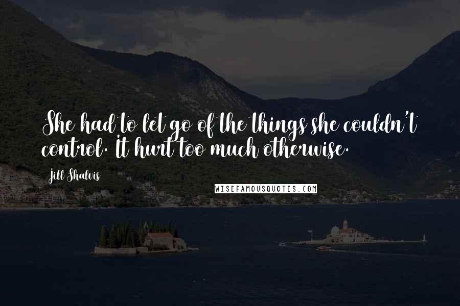 Jill Shalvis Quotes: She had to let go of the things she couldn't control. It hurt too much otherwise.