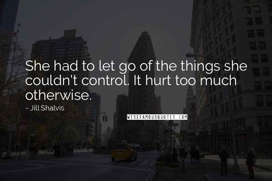 Jill Shalvis Quotes: She had to let go of the things she couldn't control. It hurt too much otherwise.