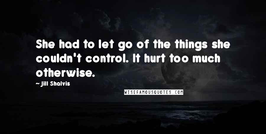 Jill Shalvis Quotes: She had to let go of the things she couldn't control. It hurt too much otherwise.