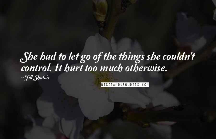 Jill Shalvis Quotes: She had to let go of the things she couldn't control. It hurt too much otherwise.