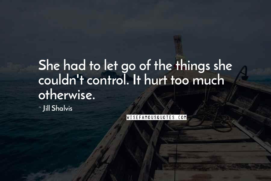 Jill Shalvis Quotes: She had to let go of the things she couldn't control. It hurt too much otherwise.