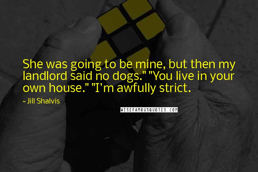 Jill Shalvis Quotes: She was going to be mine, but then my landlord said no dogs." "You live in your own house." "I'm awfully strict.