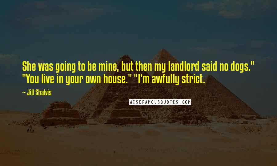 Jill Shalvis Quotes: She was going to be mine, but then my landlord said no dogs." "You live in your own house." "I'm awfully strict.