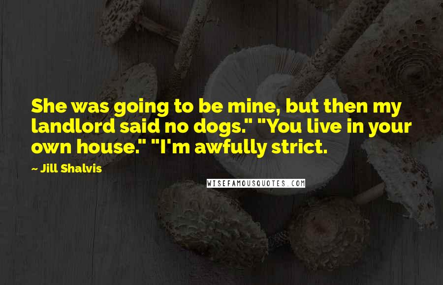 Jill Shalvis Quotes: She was going to be mine, but then my landlord said no dogs." "You live in your own house." "I'm awfully strict.