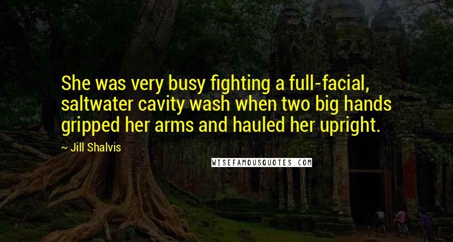 Jill Shalvis Quotes: She was very busy fighting a full-facial, saltwater cavity wash when two big hands gripped her arms and hauled her upright.