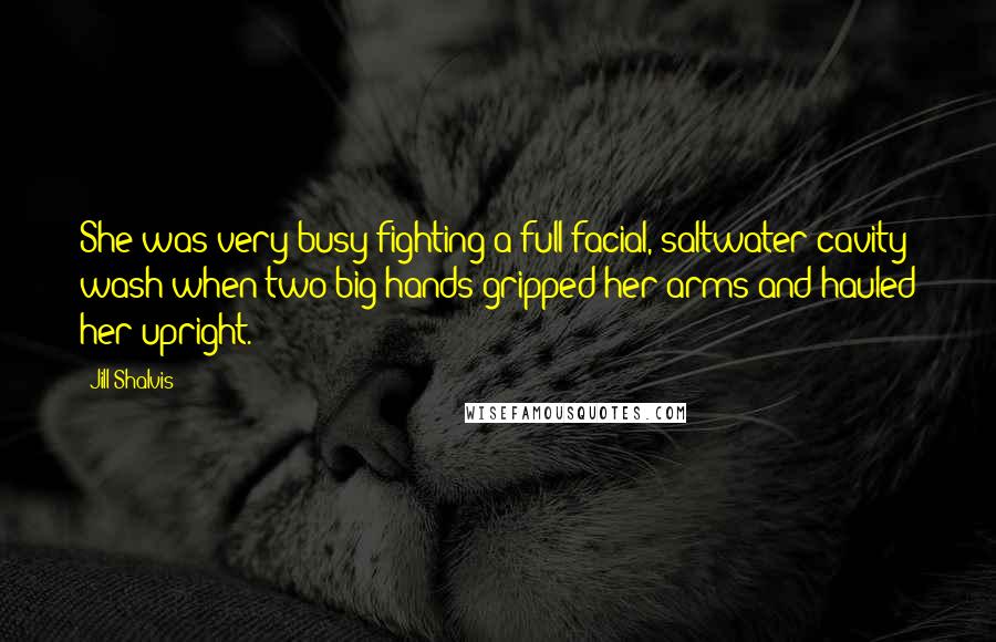 Jill Shalvis Quotes: She was very busy fighting a full-facial, saltwater cavity wash when two big hands gripped her arms and hauled her upright.