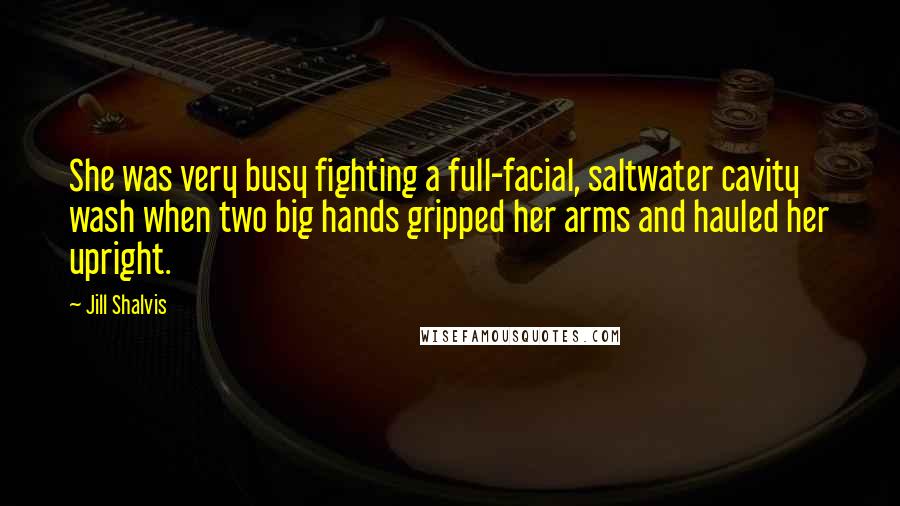 Jill Shalvis Quotes: She was very busy fighting a full-facial, saltwater cavity wash when two big hands gripped her arms and hauled her upright.