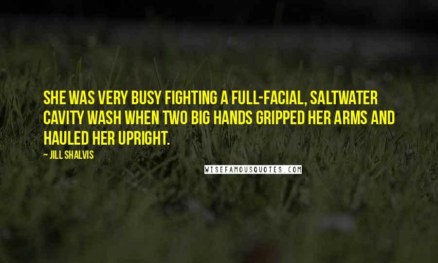 Jill Shalvis Quotes: She was very busy fighting a full-facial, saltwater cavity wash when two big hands gripped her arms and hauled her upright.