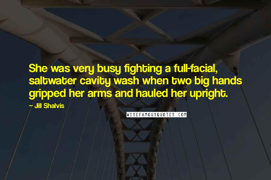 Jill Shalvis Quotes: She was very busy fighting a full-facial, saltwater cavity wash when two big hands gripped her arms and hauled her upright.