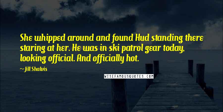 Jill Shalvis Quotes: She whipped around and found Hud standing there staring at her. He was in ski patrol gear today, looking official. And officially hot.