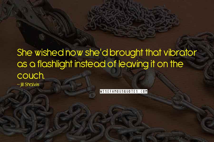 Jill Shalvis Quotes: She wished now she'd brought that vibrator as a flashlight instead of leaving it on the couch.