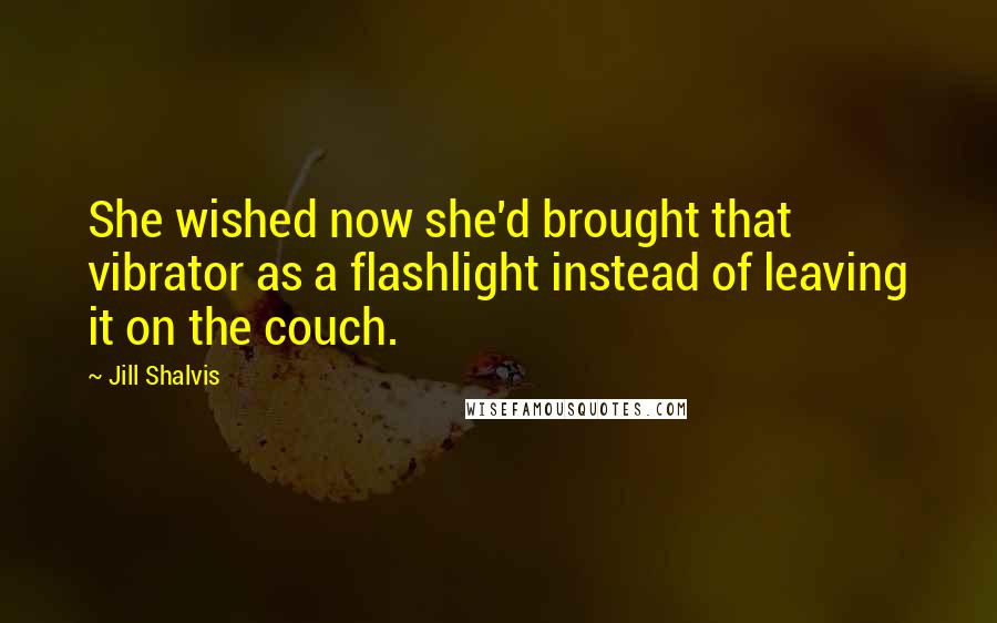 Jill Shalvis Quotes: She wished now she'd brought that vibrator as a flashlight instead of leaving it on the couch.