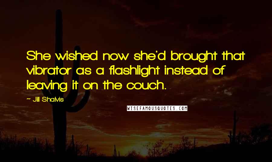 Jill Shalvis Quotes: She wished now she'd brought that vibrator as a flashlight instead of leaving it on the couch.