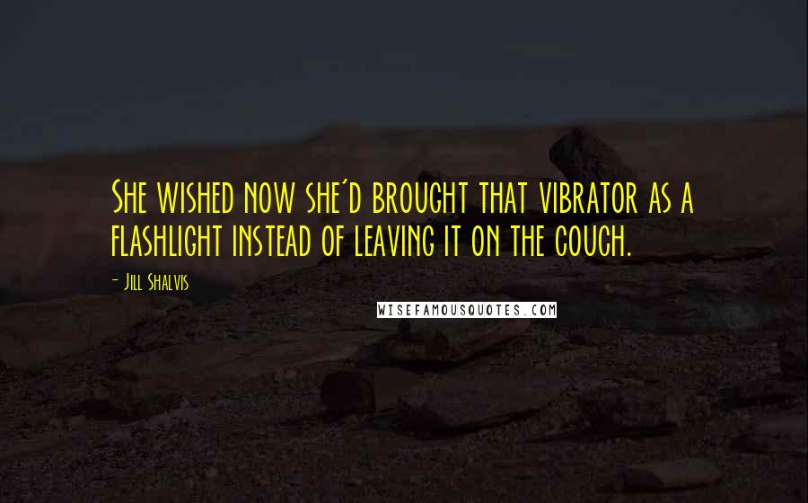 Jill Shalvis Quotes: She wished now she'd brought that vibrator as a flashlight instead of leaving it on the couch.