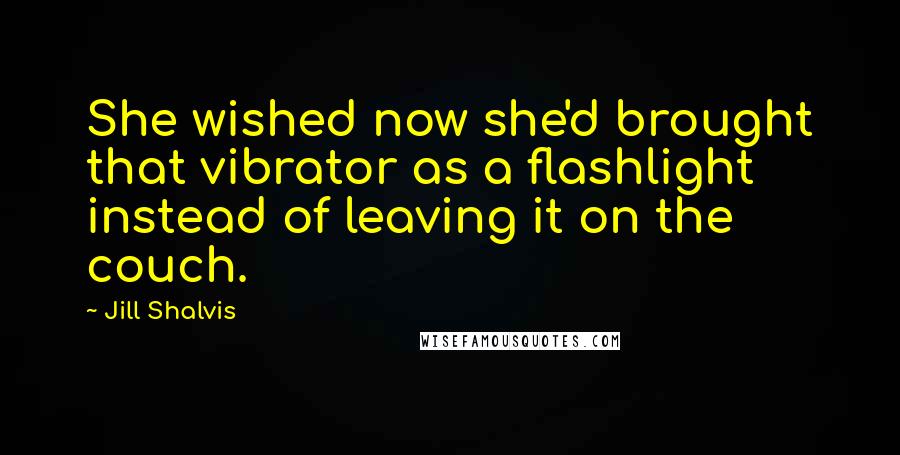 Jill Shalvis Quotes: She wished now she'd brought that vibrator as a flashlight instead of leaving it on the couch.