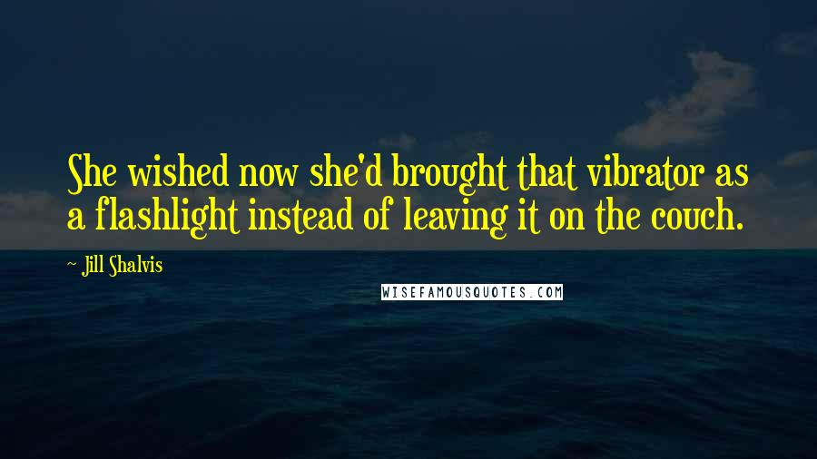 Jill Shalvis Quotes: She wished now she'd brought that vibrator as a flashlight instead of leaving it on the couch.