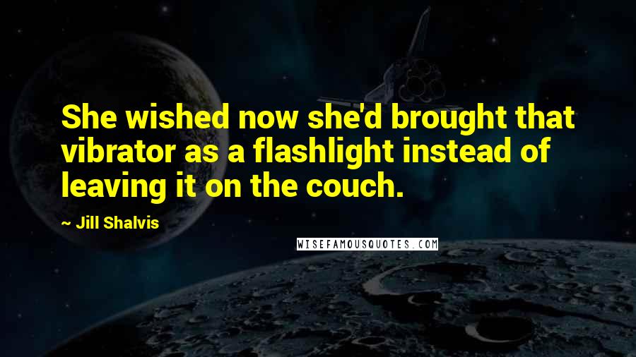 Jill Shalvis Quotes: She wished now she'd brought that vibrator as a flashlight instead of leaving it on the couch.