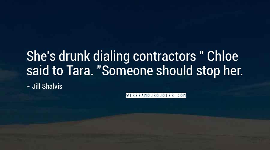 Jill Shalvis Quotes: She's drunk dialing contractors " Chloe said to Tara. "Someone should stop her.