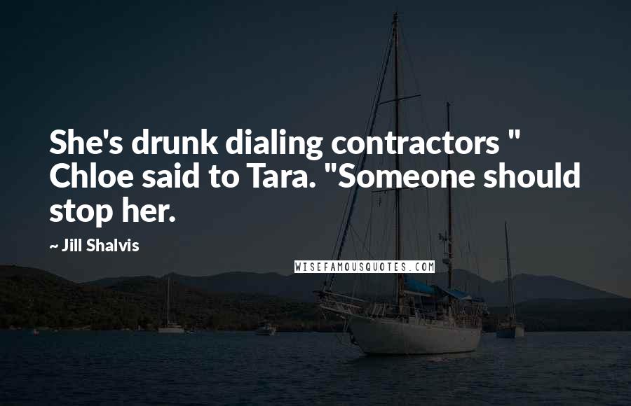 Jill Shalvis Quotes: She's drunk dialing contractors " Chloe said to Tara. "Someone should stop her.