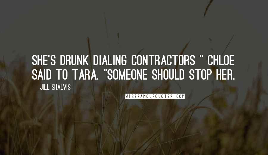 Jill Shalvis Quotes: She's drunk dialing contractors " Chloe said to Tara. "Someone should stop her.