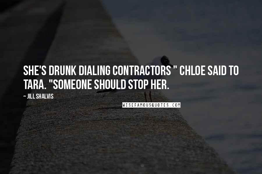 Jill Shalvis Quotes: She's drunk dialing contractors " Chloe said to Tara. "Someone should stop her.