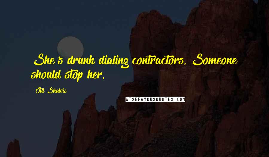Jill Shalvis Quotes: She's drunk dialing contractors. Someone should stop her.