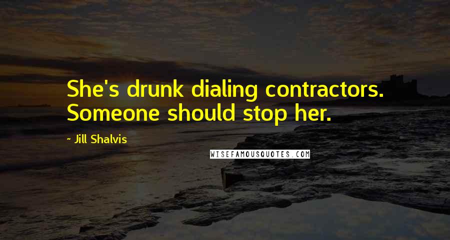 Jill Shalvis Quotes: She's drunk dialing contractors. Someone should stop her.
