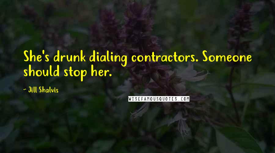 Jill Shalvis Quotes: She's drunk dialing contractors. Someone should stop her.