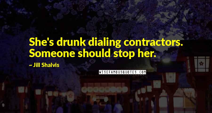 Jill Shalvis Quotes: She's drunk dialing contractors. Someone should stop her.