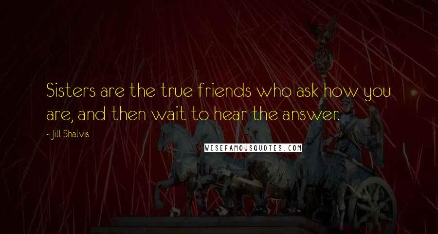 Jill Shalvis Quotes: Sisters are the true friends who ask how you are, and then wait to hear the answer.