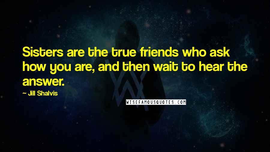 Jill Shalvis Quotes: Sisters are the true friends who ask how you are, and then wait to hear the answer.