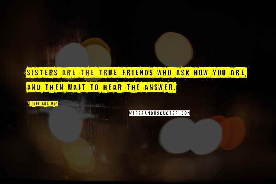 Jill Shalvis Quotes: Sisters are the true friends who ask how you are, and then wait to hear the answer.