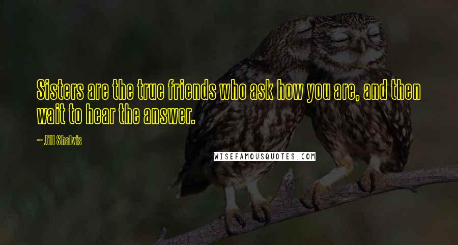 Jill Shalvis Quotes: Sisters are the true friends who ask how you are, and then wait to hear the answer.