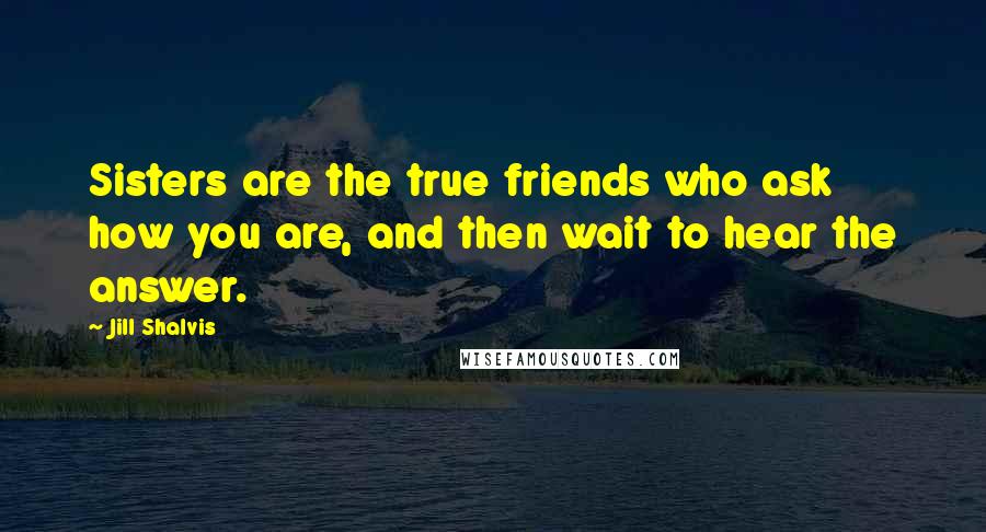 Jill Shalvis Quotes: Sisters are the true friends who ask how you are, and then wait to hear the answer.