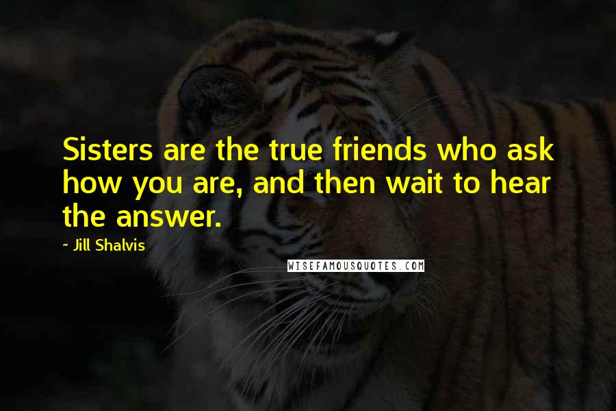 Jill Shalvis Quotes: Sisters are the true friends who ask how you are, and then wait to hear the answer.