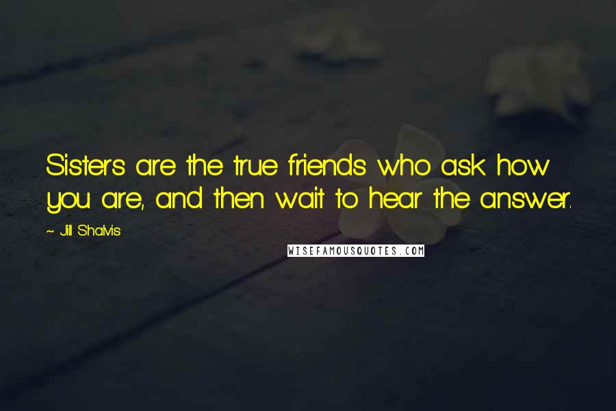 Jill Shalvis Quotes: Sisters are the true friends who ask how you are, and then wait to hear the answer.