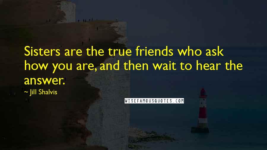 Jill Shalvis Quotes: Sisters are the true friends who ask how you are, and then wait to hear the answer.